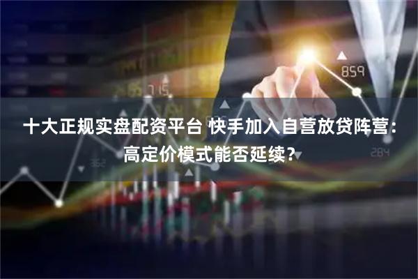 十大正规实盘配资平台 快手加入自营放贷阵营:高定价模式能否延续?