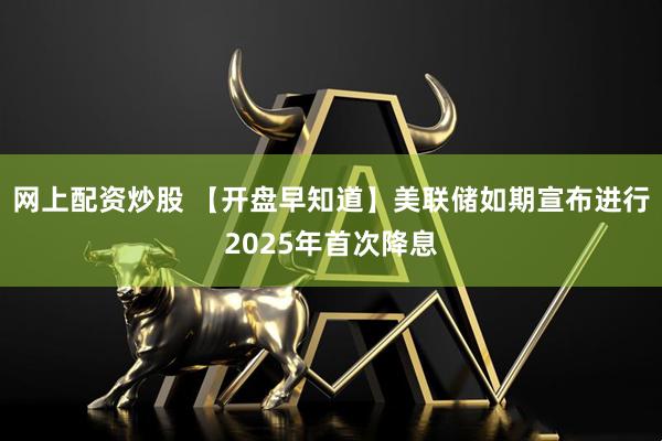 网上配资炒股 【开盘早知道】美联储如期宣布进行2025年首次降息