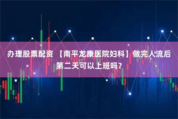 办理股票配资 【南平龙康医院妇科】做完人流后第二天可以上班吗?