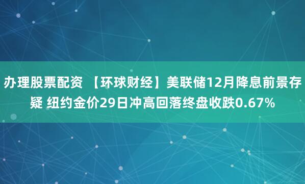 办理股票配资 【环球财经】美联储12月降息前景存疑 纽约金价29日冲高回落终盘收跌0.67%