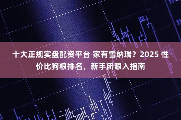 十大正规实盘配资平台 家有雪纳瑞？2025 性价比狗粮排名，新手闭眼入指南