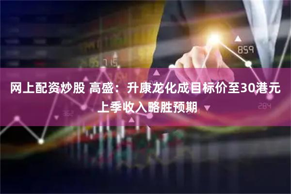 网上配资炒股 高盛：升康龙化成目标价至30港元 上季收入略胜预期