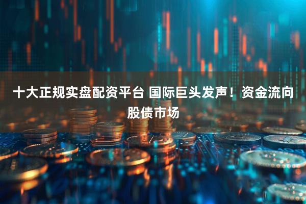十大正规实盘配资平台 国际巨头发声!资金流向股债市场