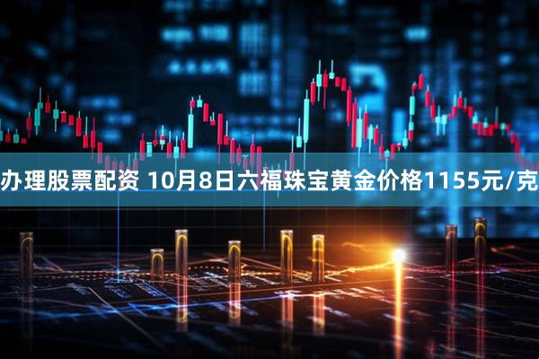 办理股票配资 10月8日六福珠宝黄金价格1155元/克