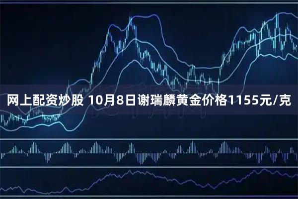 网上配资炒股 10月8日谢瑞麟黄金价格1155元/克