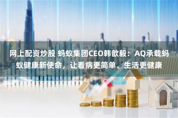 网上配资炒股 蚂蚁集团CEO韩歆毅:AQ承载蚂蚁健康新使命,让看病更简单、生活更健康