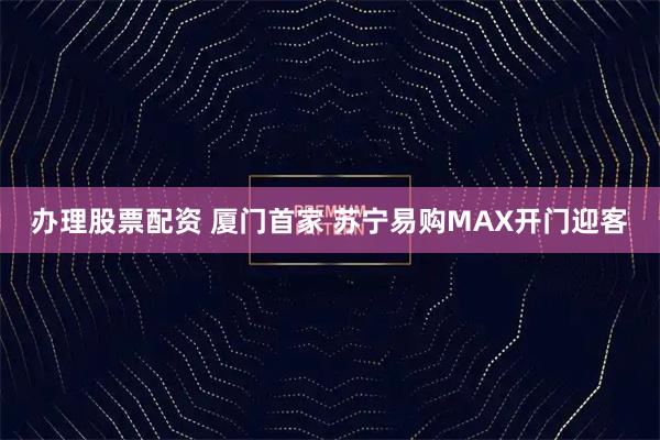 办理股票配资 厦门首家 苏宁易购MAX开门迎客