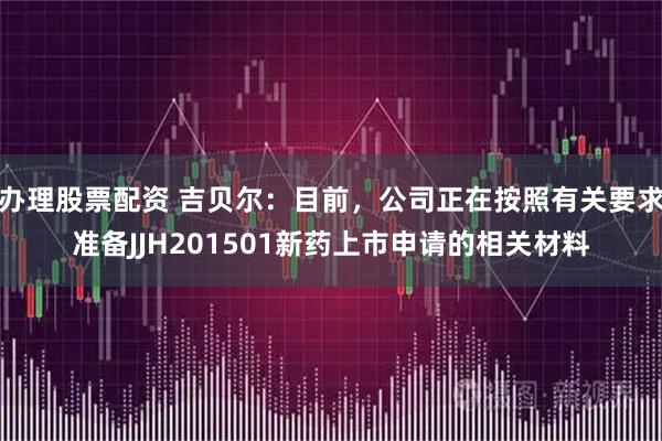 办理股票配资 吉贝尔：目前，公司正在按照有关要求准备JJH201501新药上市申请的相关材料