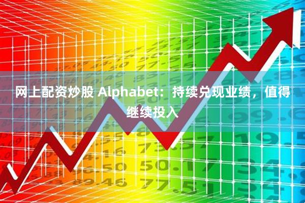 网上配资炒股 Alphabet：持续兑现业绩，值得继续投入