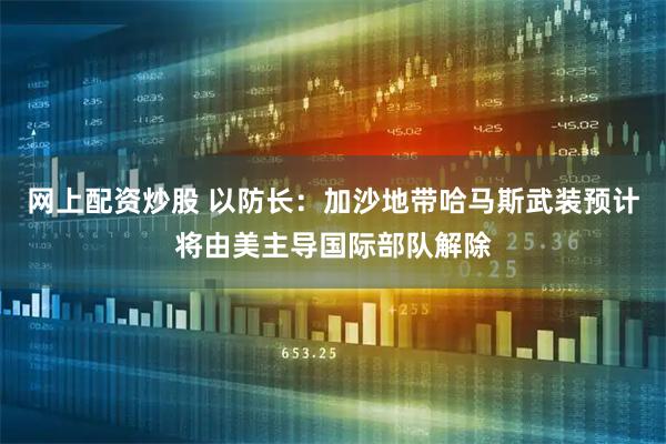 网上配资炒股 以防长:加沙地带哈马斯武装预计将由美主导国际部队解除