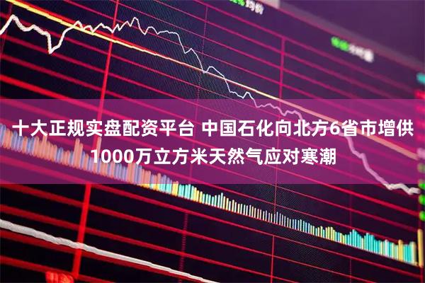十大正规实盘配资平台 中国石化向北方6省市增供1000万立方米天然气应对寒潮