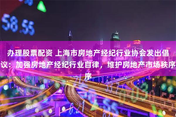 办理股票配资 上海市房地产经纪行业协会发出倡议：加强房地产经纪行业自律，维护房地产市场秩序