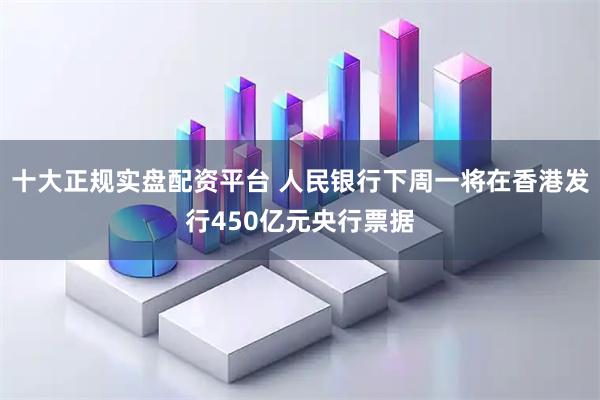 十大正规实盘配资平台 人民银行下周一将在香港发行450亿元央行票据