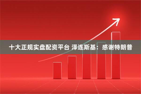 十大正规实盘配资平台 泽连斯基：感谢特朗普