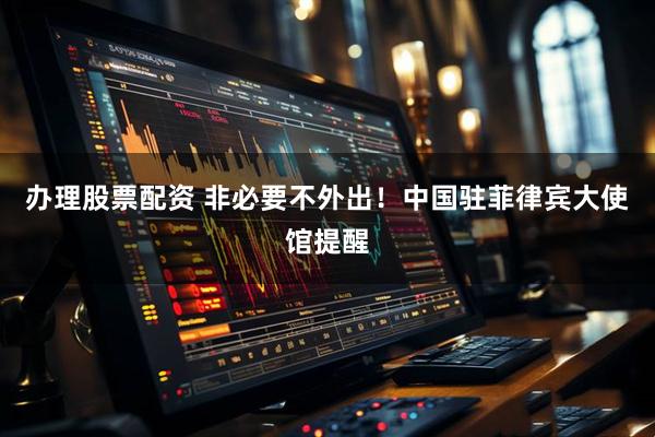 办理股票配资 非必要不外出！中国驻菲律宾大使馆提醒