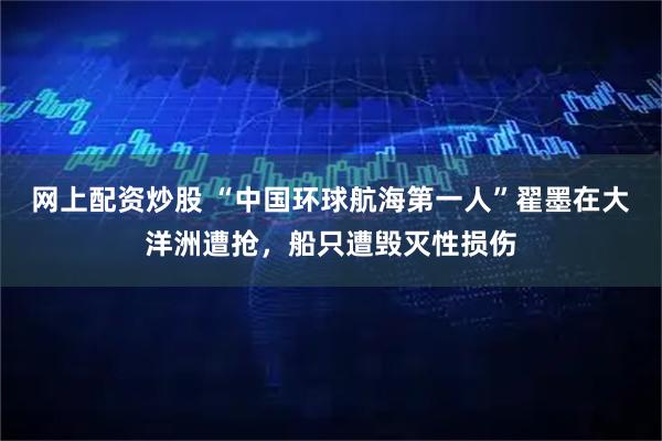 网上配资炒股 “中国环球航海第一人”翟墨在大洋洲遭抢，船只遭毁灭性损伤