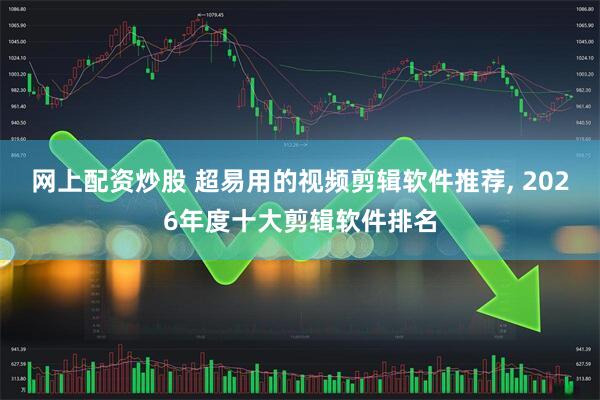 网上配资炒股 超易用的视频剪辑软件推荐, 2026年度十大剪辑软件排名