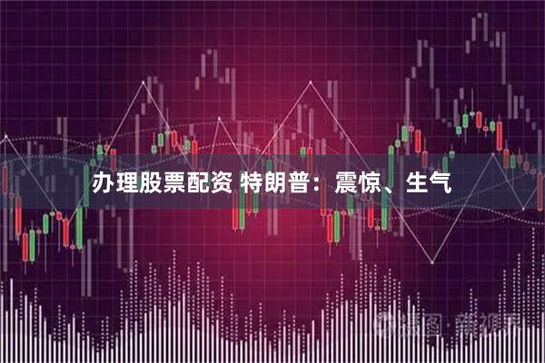 办理股票配资 特朗普：震惊、生气