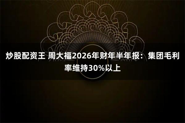 炒股配资王 周大福2026年财年半年报：集团毛利率维持30%以上