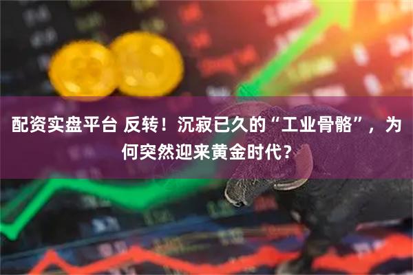 配资实盘平台 反转！沉寂已久的“工业骨骼”，为何突然迎来黄金时代？