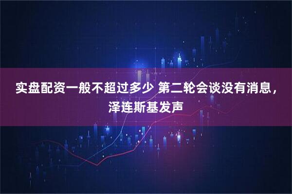 实盘配资一般不超过多少 第二轮会谈没有消息，泽连斯基发声