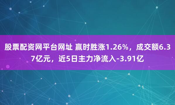 股票配资网平台网址 赢时胜涨1.26%，成交额6.37亿元，近5日主力净流入-3.91亿