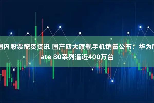 国内股票配资资讯 国产四大旗舰手机销量公布：华为Mate 80系列逼近400万台