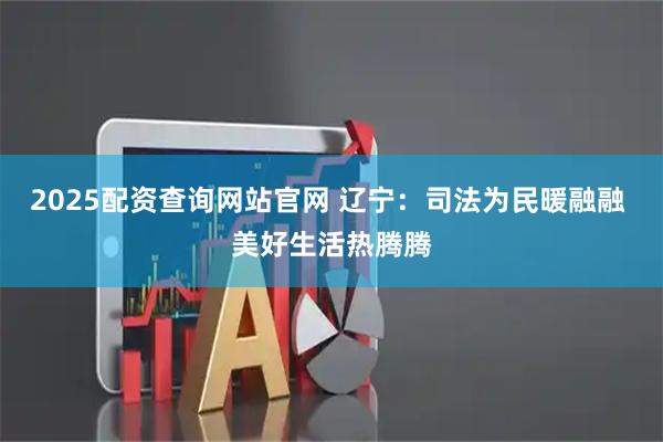 2025配资查询网站官网 辽宁：司法为民暖融融 美好生活热腾腾