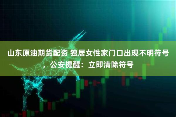 山东原油期货配资 独居女性家门口出现不明符号，公安提醒：立即清除符号