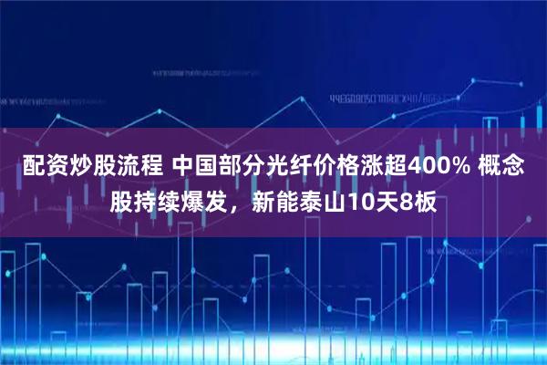 配资炒股流程 中国部分光纤价格涨超400% 概念股持续爆发,新能泰山10天8板