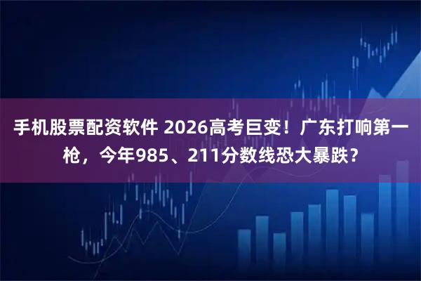 手机股票配资软件 2026高考巨变！广东打响第一枪，今年985、211分数线恐大暴跌？