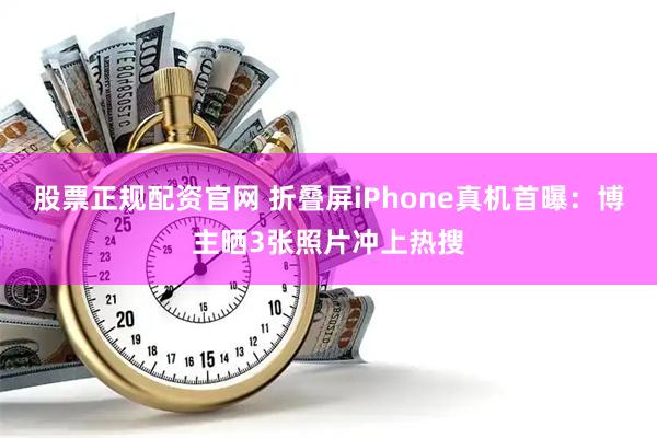 股票正规配资官网 折叠屏iPhone真机首曝：博主晒3张照片冲上热搜