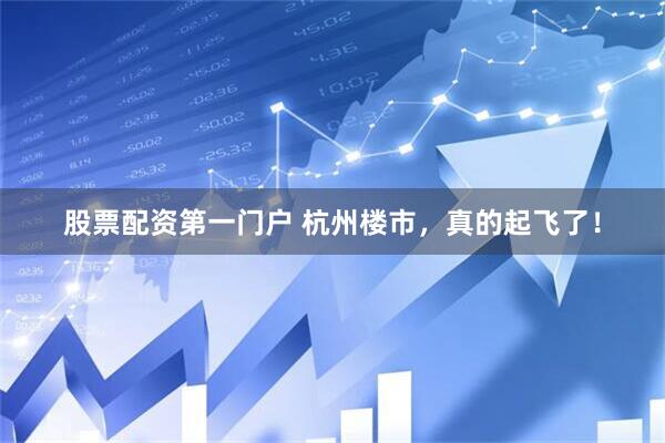 股票配资第一门户 杭州楼市，真的起飞了！