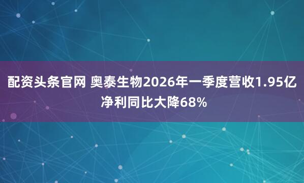 配资头条官网 奥泰生物2026年一季度营收1.95亿 净利同比大降68%