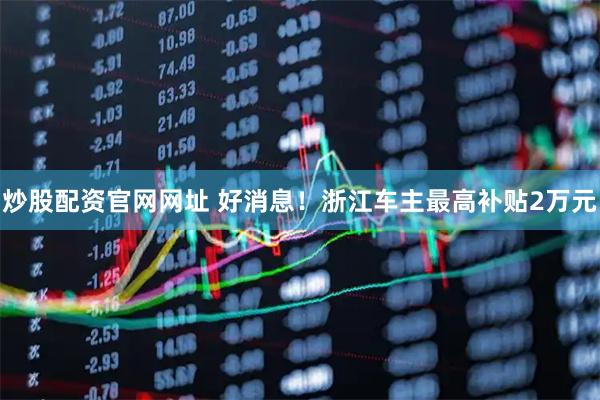 炒股配资官网网址 好消息！浙江车主最高补贴2万元